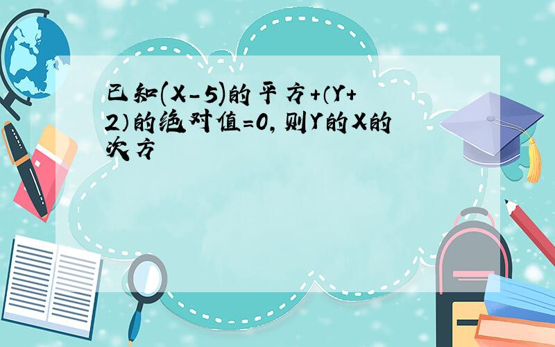 已知(X-5)的平方+（Y+2）的绝对值=0,则Y的X的次方