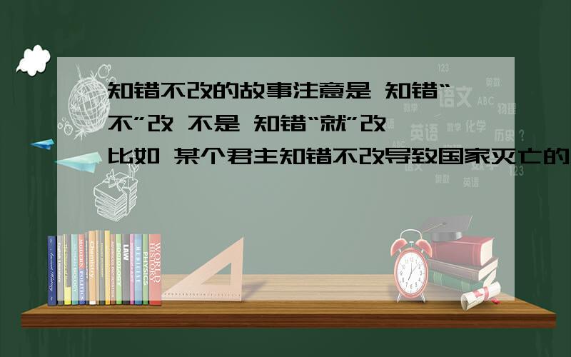 知错不改的故事注意是 知错“不”改 不是 知错“就”改 比如 某个君主知错不改导致国家灭亡的 这是比如 只要是古今中外的