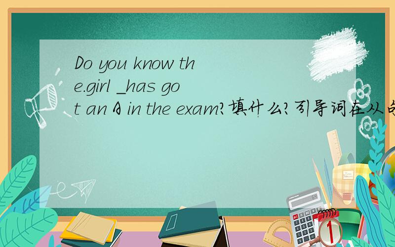 Do you know the.girl _has got an A in the exam?填什么?引导词在从句中做主