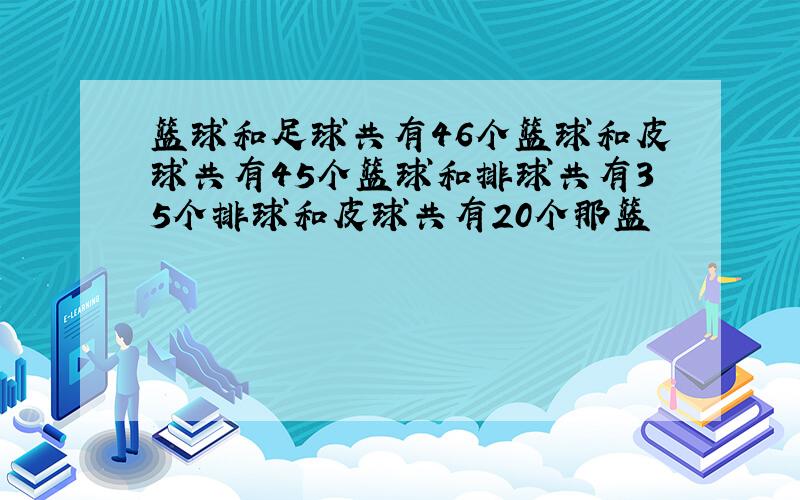 篮球和足球共有46个篮球和皮球共有45个篮球和排球共有35个排球和皮球共有20个那篮