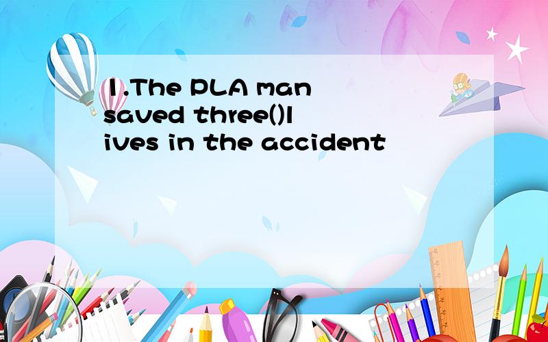 1.The PLA man saved three()lives in the accident