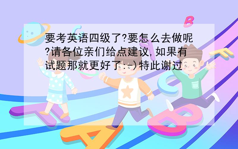 要考英语四级了?要怎么去做呢?请各位亲们给点建议,如果有试题那就更好了:-)特此谢过