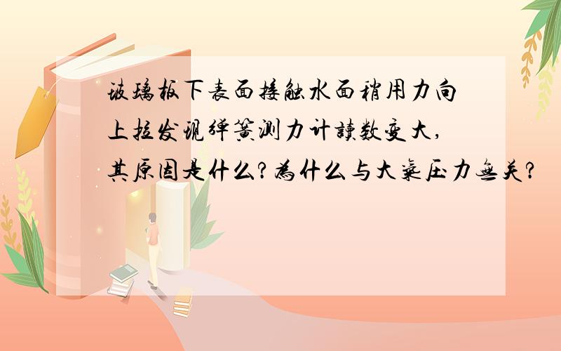 玻璃板下表面接触水面稍用力向上拉发现弹簧测力计读数变大,其原因是什么?为什么与大气压力无关?