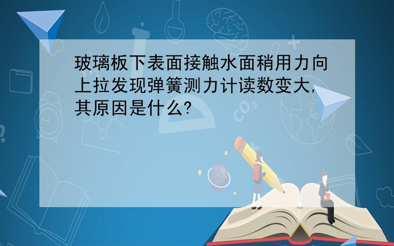 玻璃板下表面接触水面稍用力向上拉发现弹簧测力计读数变大,其原因是什么?