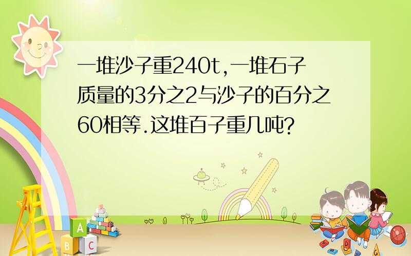 一堆沙子重240t,一堆石子质量的3分之2与沙子的百分之60相等.这堆百子重几吨?