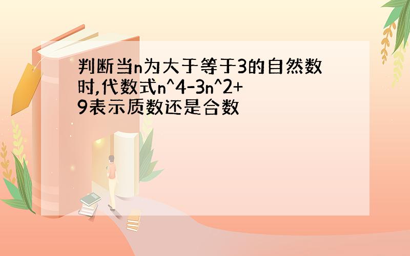 判断当n为大于等于3的自然数时,代数式n^4-3n^2+9表示质数还是合数