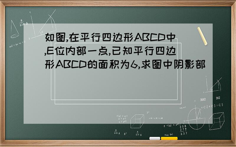 如图,在平行四边形ABCD中,E位内部一点,已知平行四边形ABCD的面积为6,求图中阴影部