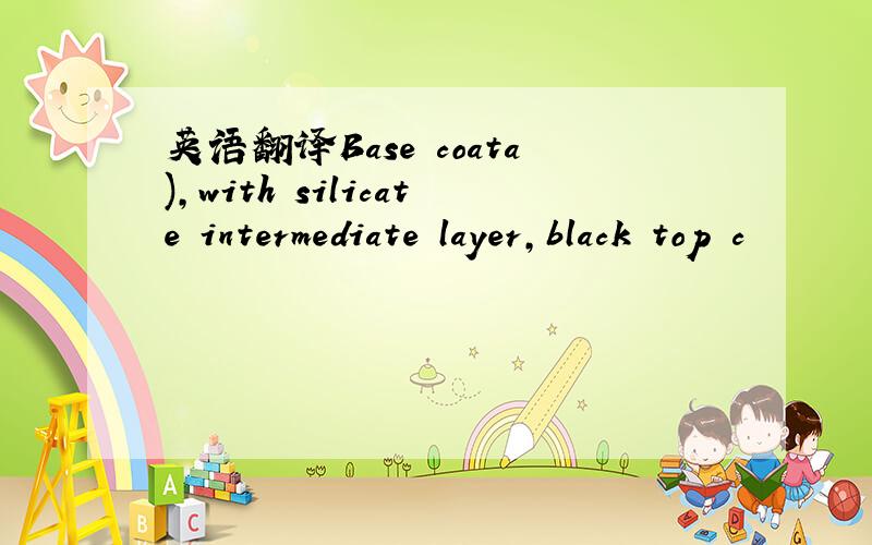 英语翻译Base coata),with silicate intermediate layer,black top c