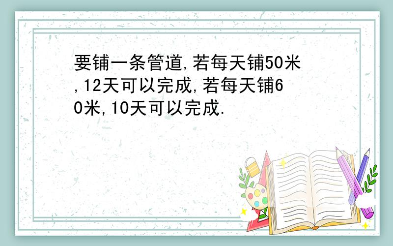 要铺一条管道,若每天铺50米,12天可以完成,若每天铺60米,10天可以完成.