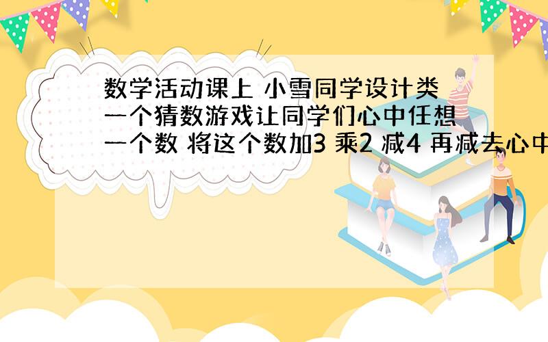 数学活动课上 小雪同学设计类一个猜数游戏让同学们心中任想一个数 将这个数加3 乘2 减4 再减去心中所想的数小惠说的最后