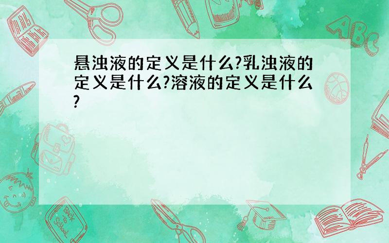 悬浊液的定义是什么?乳浊液的定义是什么?溶液的定义是什么?