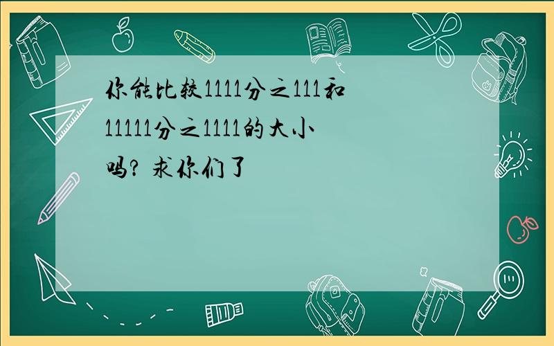 你能比较1111分之111和11111分之1111的大小吗? 求你们了