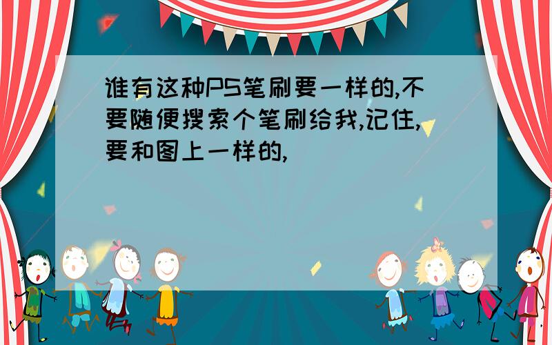 谁有这种PS笔刷要一样的,不要随便搜索个笔刷给我,记住,要和图上一样的,