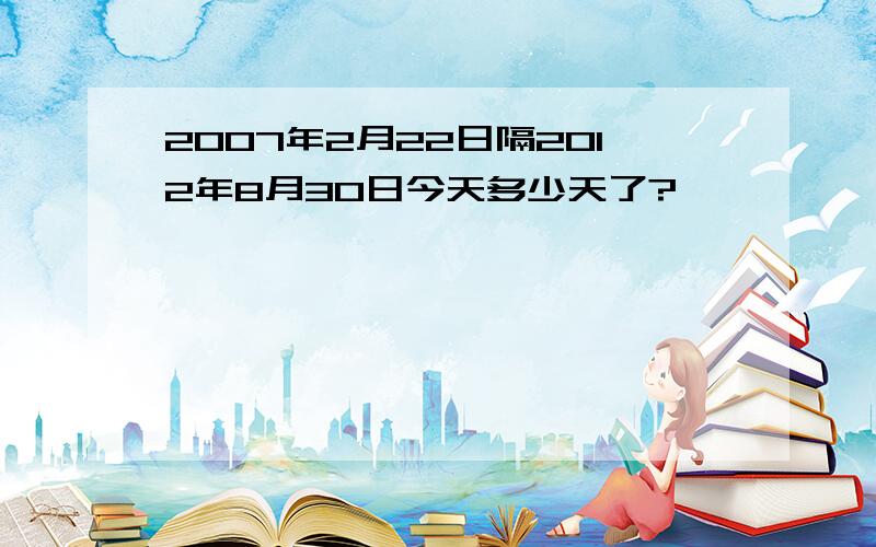 2007年2月22日隔2012年8月30日今天多少天了?