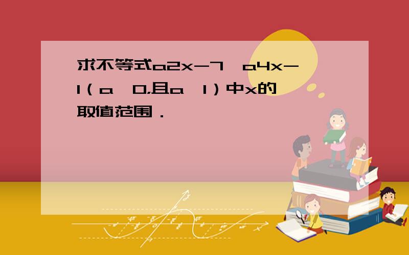 求不等式a2x-7＞a4x-1（a＞0，且a≠1）中x的取值范围．