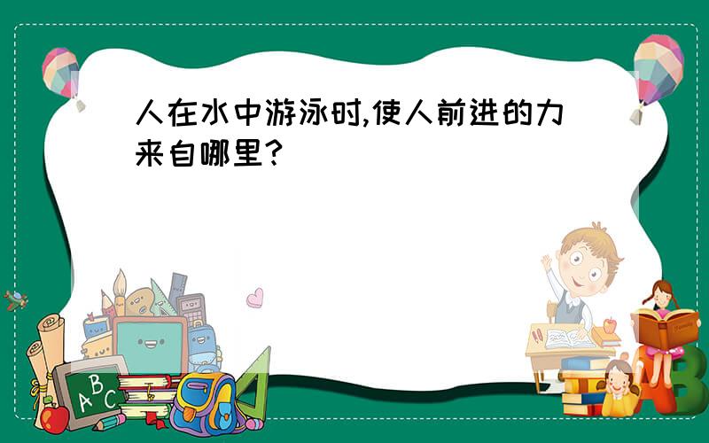 人在水中游泳时,使人前进的力来自哪里?