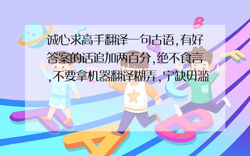 诚心求高手翻译一句古语,有好答案的话追加两百分,绝不食言,不要拿机器翻译糊弄,宁缺毋滥