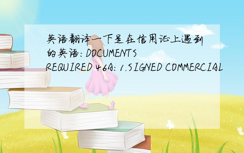 英语翻译一下是在信用证上遇到的英语:DOCUMENTS REQUIRED 46A:1.SIGNED COMMERCIAL