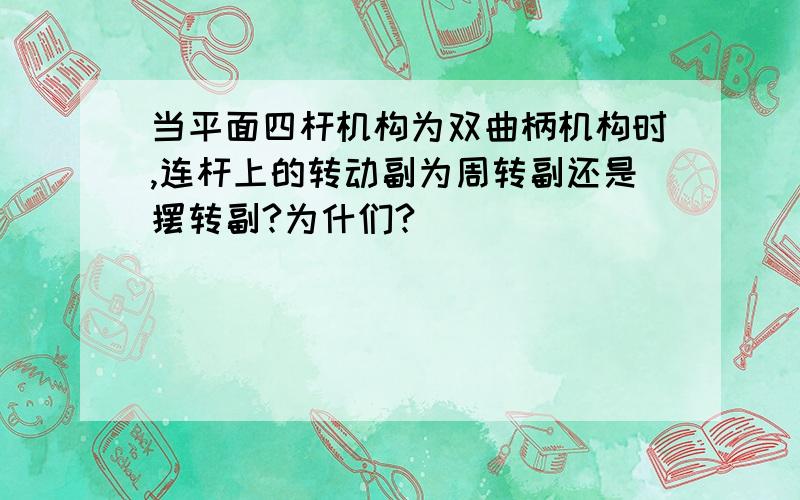 当平面四杆机构为双曲柄机构时,连杆上的转动副为周转副还是摆转副?为什们?