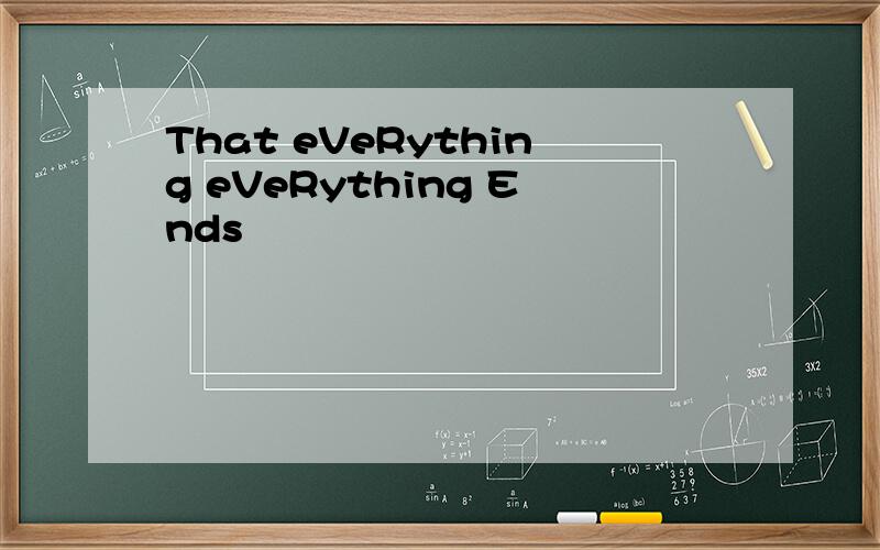 That eVeRything eVeRything Ends