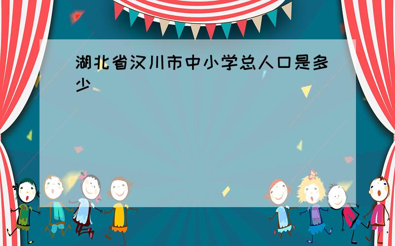 湖北省汉川市中小学总人口是多少