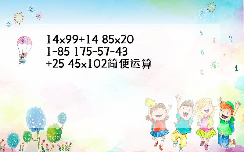 14x99+14 85x201-85 175-57-43+25 45x102简便运算