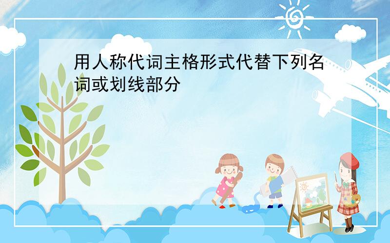 用人称代词主格形式代替下列名词或划线部分