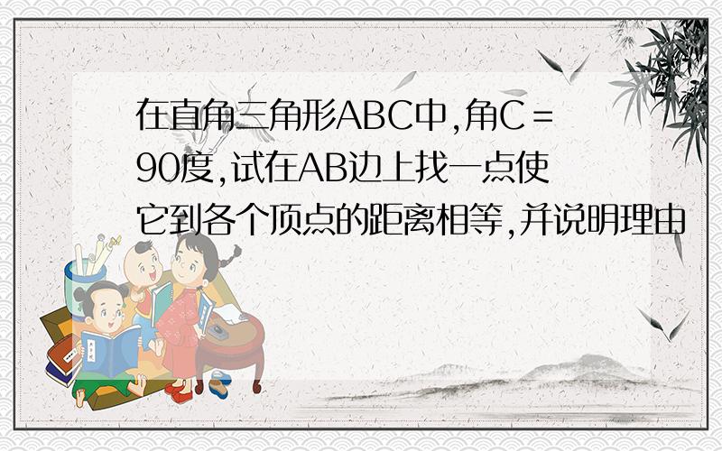 在直角三角形ABC中,角C＝90度,试在AB边上找一点使它到各个顶点的距离相等,并说明理由