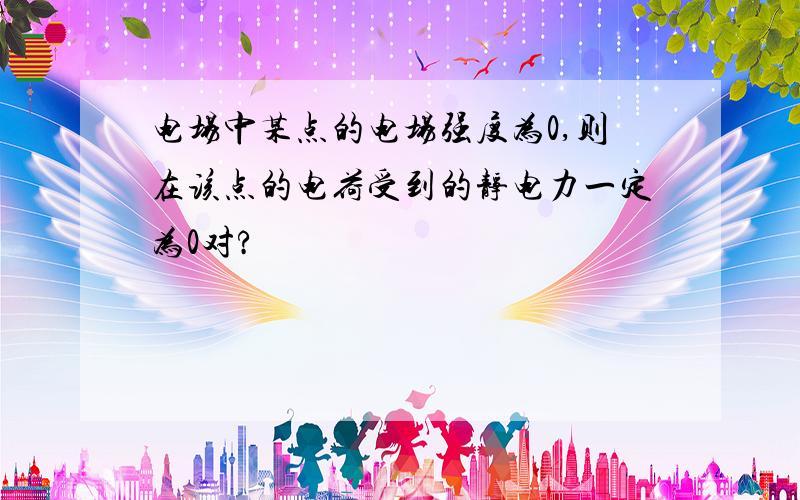 电场中某点的电场强度为0,则在该点的电荷受到的静电力一定为0对?