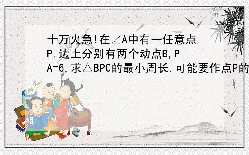 十万火急!在∠A中有一任意点P,边上分别有两个动点B,PA=6,求△BPC的最小周长.可能要作点P的对称点.角A=60°