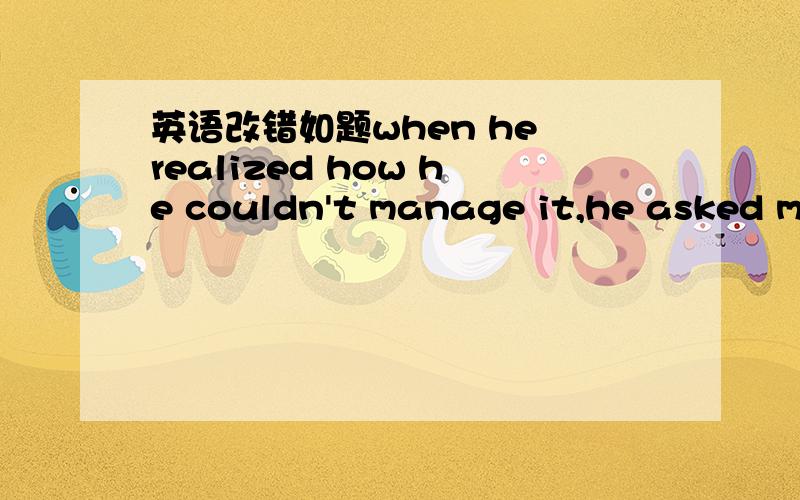 英语改错如题when he realized how he couldn't manage it,he asked me