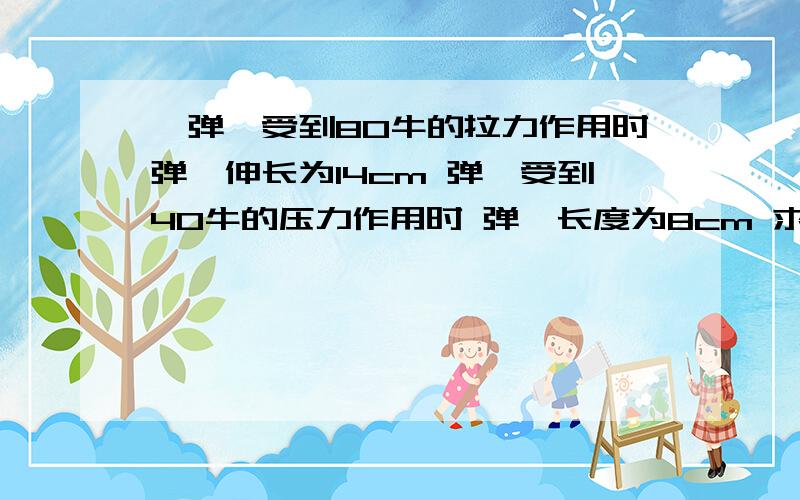 一弹簧受到80牛的拉力作用时弹簧伸长为14cm 弹簧受到40牛的压力作用时 弹簧长度为8cm 求劲