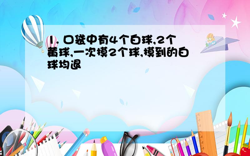 1. 口袋中有4个白球,2个黄球,一次摸2个球,摸到的白球均退