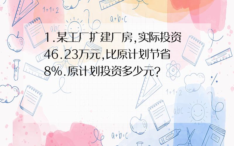 1.某工厂扩建厂房,实际投资46.23万元,比原计划节省8％.原计划投资多少元?