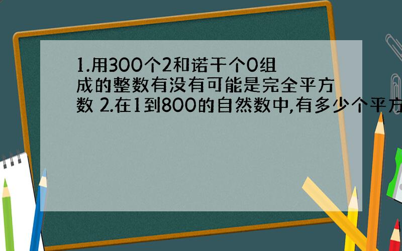 1.用300个2和诺干个0组成的整数有没有可能是完全平方数 2.在1到800的自然数中,有多少个平方数