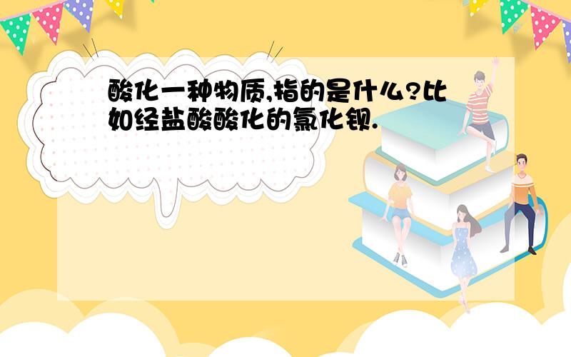 酸化一种物质,指的是什么?比如经盐酸酸化的氯化钡.