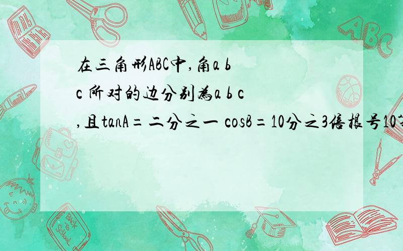 在三角形ABC中,角a b c 所对的边分别为a b c,且tanA=二分之一 cosB=10分之3倍根号10第一求ta