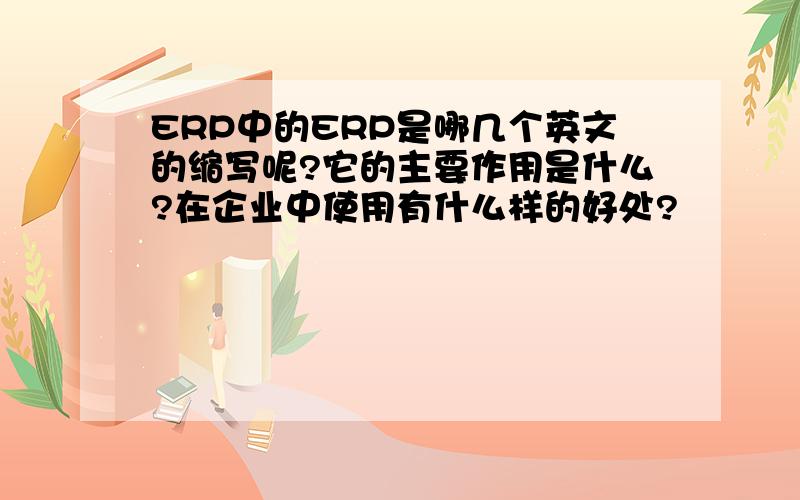 ERP中的ERP是哪几个英文的缩写呢?它的主要作用是什么?在企业中使用有什么样的好处?