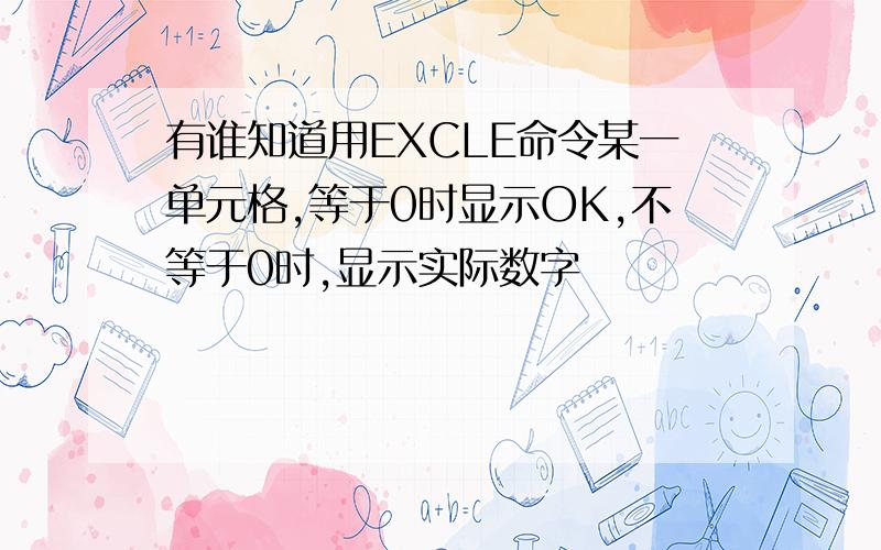 有谁知道用EXCLE命令某一单元格,等于0时显示OK,不等于0时,显示实际数字