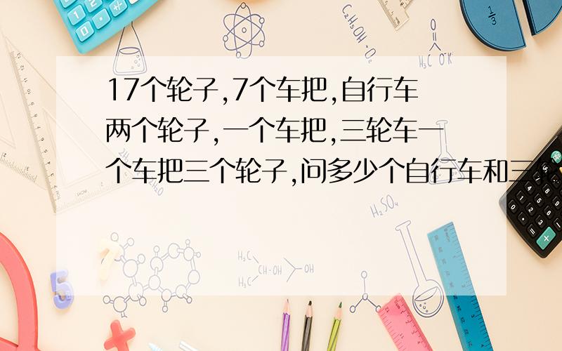 17个轮子,7个车把,自行车两个轮子,一个车把,三轮车一个车把三个轮子,问多少个自行车和三轮车刚好用完