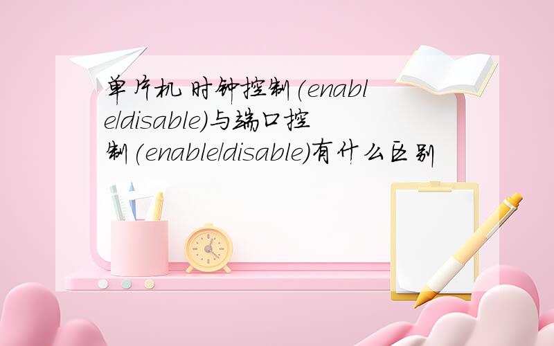 单片机 时钟控制(enable/disable)与端口控制(enable/disable)有什么区别