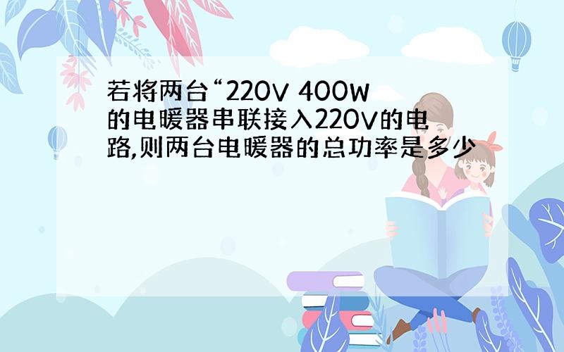 若将两台“220V 400W的电暖器串联接入220V的电路,则两台电暖器的总功率是多少