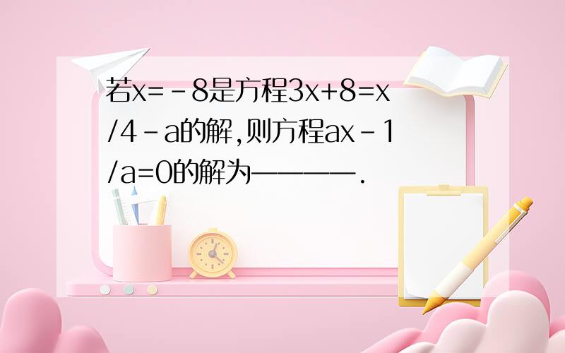 若x=-8是方程3x+8=x/4-a的解,则方程ax-1/a=0的解为————.