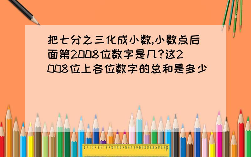 把七分之三化成小数,小数点后面第2008位数字是几?这2008位上各位数字的总和是多少