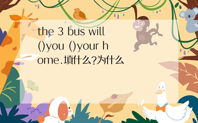 the 3 bus will()you ()your home.填什么?为什么