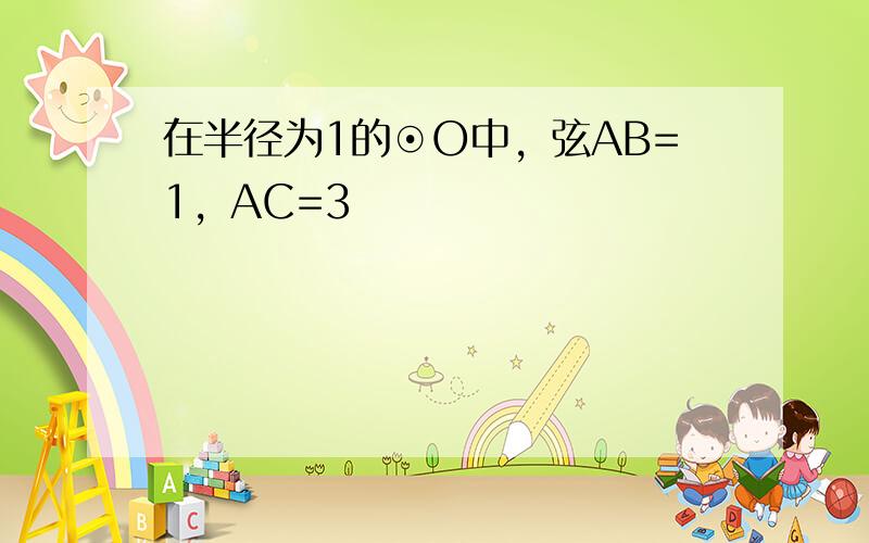 在半径为1的⊙O中，弦AB=1，AC=3