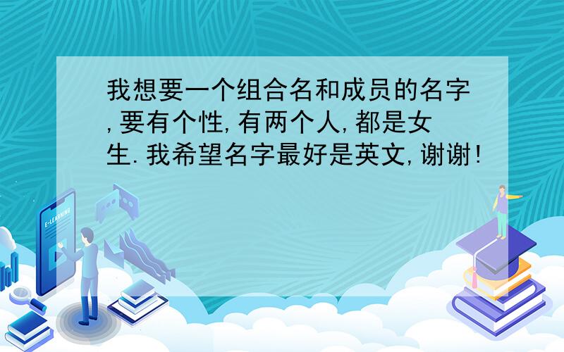 我想要一个组合名和成员的名字,要有个性,有两个人,都是女生.我希望名字最好是英文,谢谢!