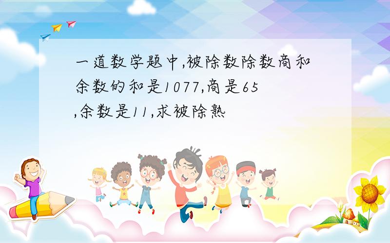 一道数学题中,被除数除数商和余数的和是1077,商是65,余数是11,求被除熟