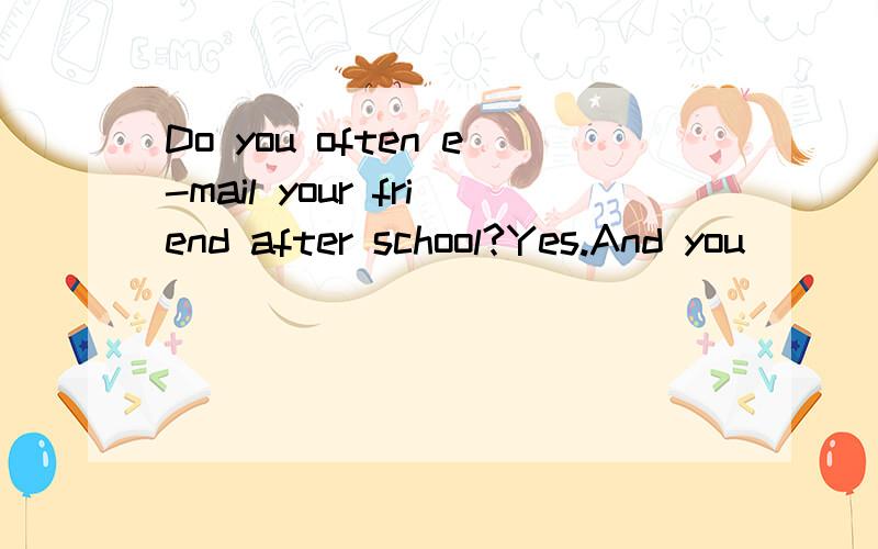 Do you often e-mail your friend after school?Yes.And you ( )