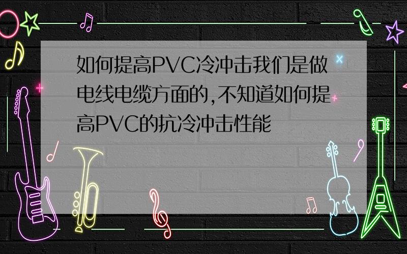 如何提高PVC冷冲击我们是做电线电缆方面的,不知道如何提高PVC的抗冷冲击性能